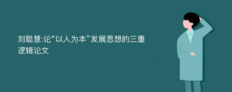 刘聪慧:论“以人为本”发展思想的三重逻辑论文