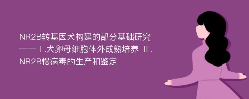 NR2B转基因犬构建的部分基础研究 ——Ⅰ.犬卵母细胞体外成熟培养 Ⅱ.NR2B慢病毒的生产和鉴定