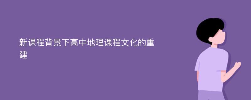 新课程背景下高中地理课程文化的重建