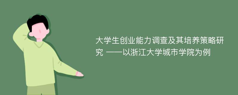 大学生创业能力调查及其培养策略研究 ——以浙江大学城市学院为例