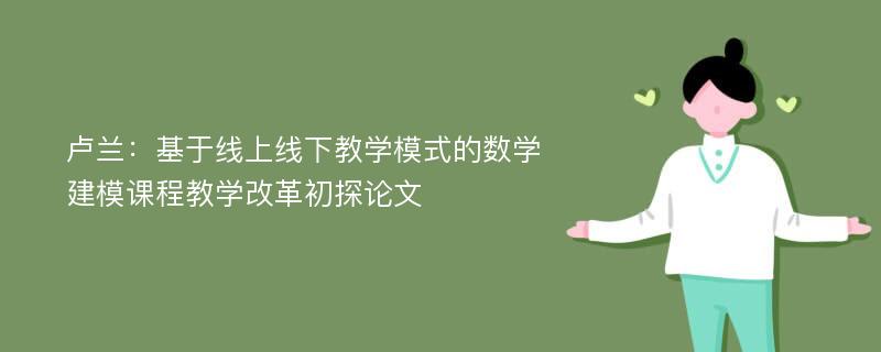 卢兰：基于线上线下教学模式的数学建模课程教学改革初探论文