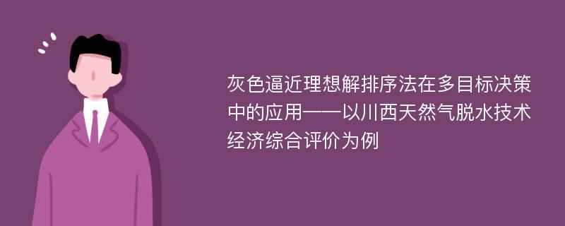 灰色逼近理想解排序法在多目标决策中的应用——以川西天然气脱水技术经济综合评价为例