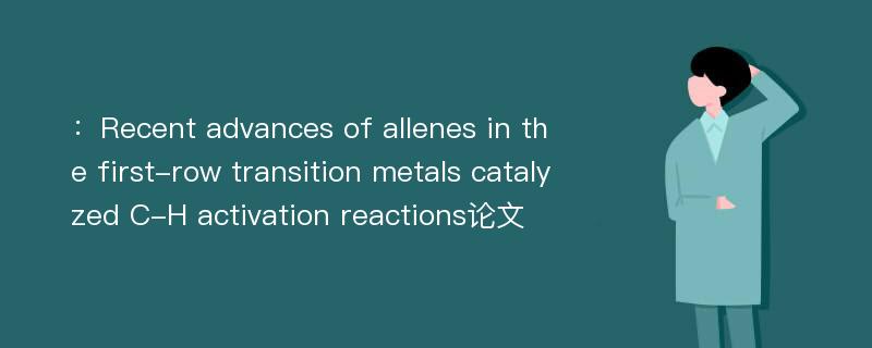 ：Recent advances of allenes in the first-row transition metals catalyzed C-H activation reactions论文