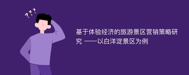 基于体验经济的旅游景区营销策略研究 ——以白洋淀景区为例