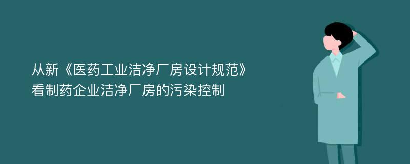 从新《医药工业洁净厂房设计规范》看制药企业洁净厂房的污染控制