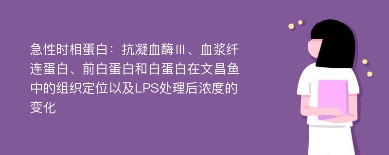 急性时相蛋白：抗凝血酶Ⅲ、血浆纤连蛋白、前白蛋白和白蛋白在文昌鱼中的组织定位以及LPS处理后浓度的变化