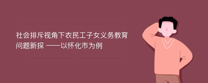 社会排斥视角下农民工子女义务教育问题新探 ——以怀化市为例