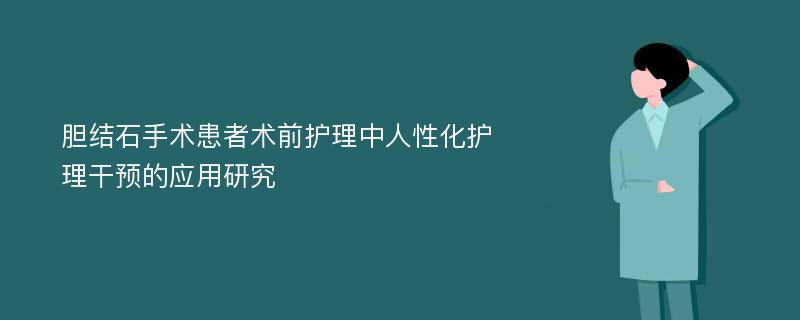 胆结石手术患者术前护理中人性化护理干预的应用研究