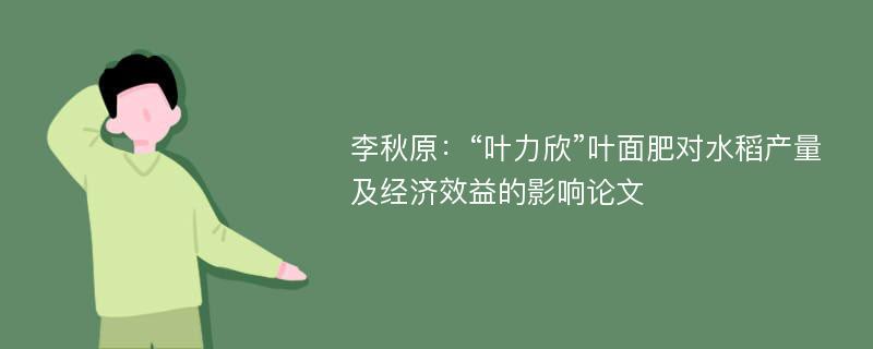 李秋原：“叶力欣”叶面肥对水稻产量及经济效益的影响论文