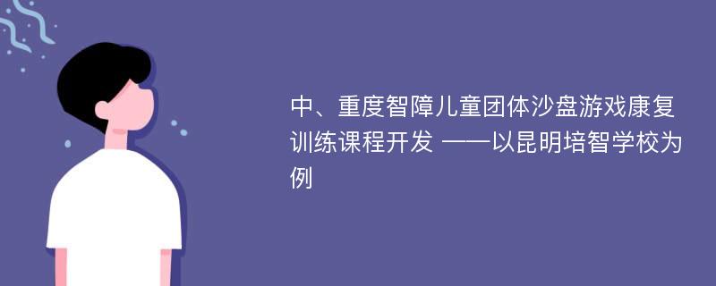 中、重度智障儿童团体沙盘游戏康复训练课程开发 ——以昆明培智学校为例