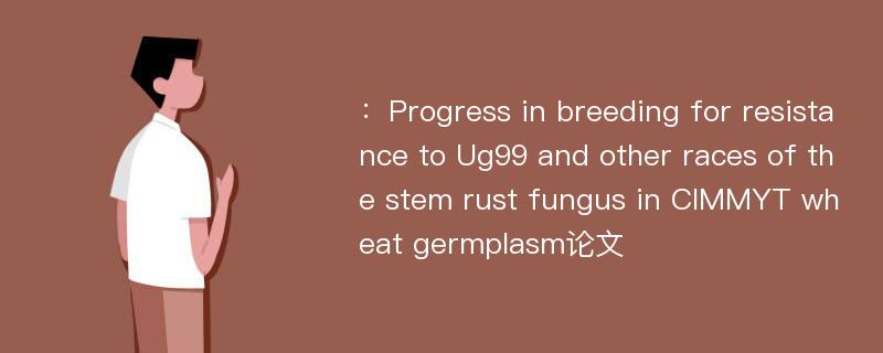 ：Progress in breeding for resistance to Ug99 and other races of the stem rust fungus in CIMMYT wheat germplasm论文