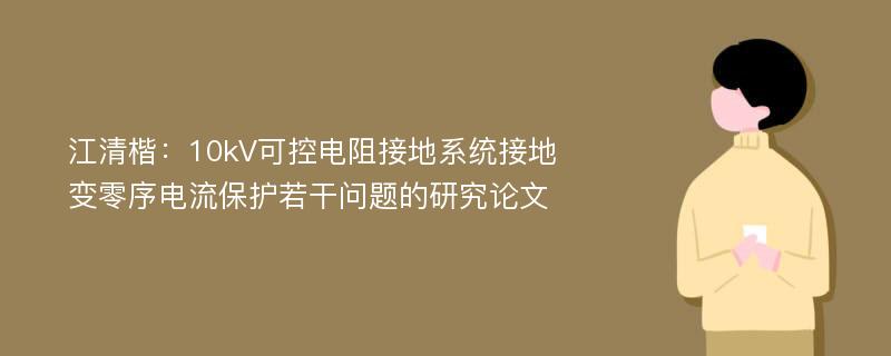 江清楷：10kV可控电阻接地系统接地变零序电流保护若干问题的研究论文