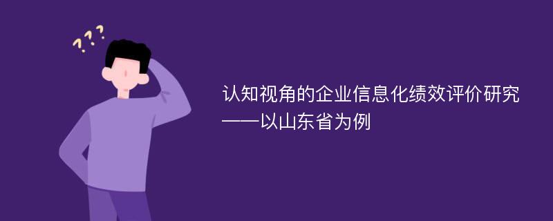 认知视角的企业信息化绩效评价研究 ——以山东省为例