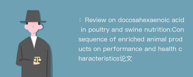 ：Review on docosahexaenoic acid in poultry and swine nutrition:Consequence of enriched animal products on performance and health characteristics论文