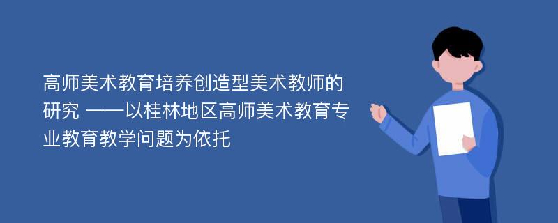 高师美术教育培养创造型美术教师的研究 ——以桂林地区高师美术教育专业教育教学问题为依托