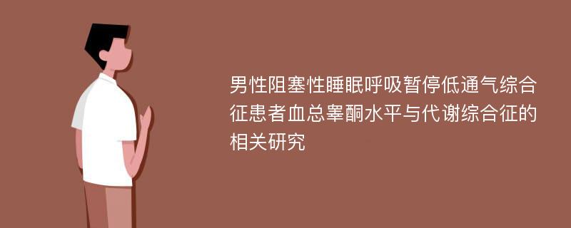 男性阻塞性睡眠呼吸暂停低通气综合征患者血总睾酮水平与代谢综合征的相关研究