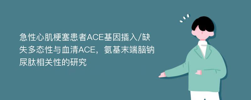 急性心肌梗塞患者ACE基因插入/缺失多态性与血清ACE，氨基末端脑钠尿肽相关性的研究