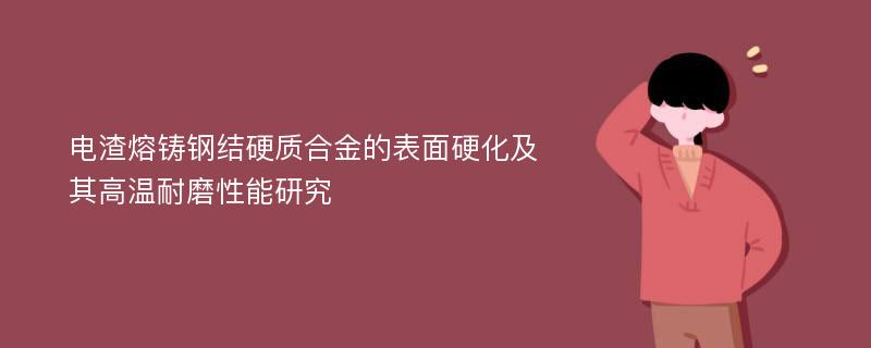 电渣熔铸钢结硬质合金的表面硬化及其高温耐磨性能研究