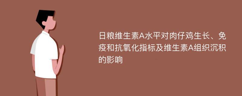 日粮维生素A水平对肉仔鸡生长、免疫和抗氧化指标及维生素A组织沉积的影响