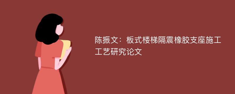 陈振文：板式楼梯隔震橡胶支座施工工艺研究论文