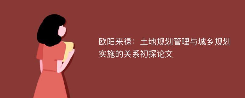 欧阳来禄：土地规划管理与城乡规划实施的关系初探论文