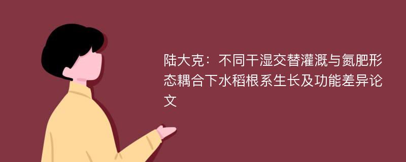 陆大克：不同干湿交替灌溉与氮肥形态耦合下水稻根系生长及功能差异论文