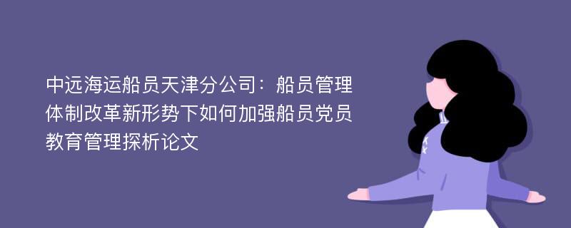 中远海运船员天津分公司：船员管理体制改革新形势下如何加强船员党员教育管理探析论文