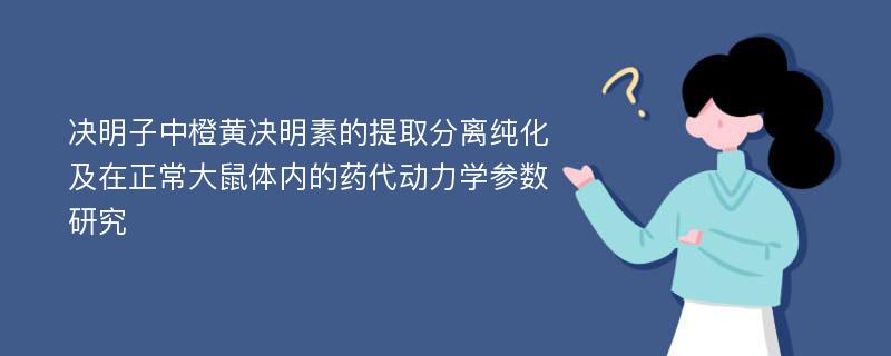 决明子中橙黄决明素的提取分离纯化及在正常大鼠体内的药代动力学参数研究