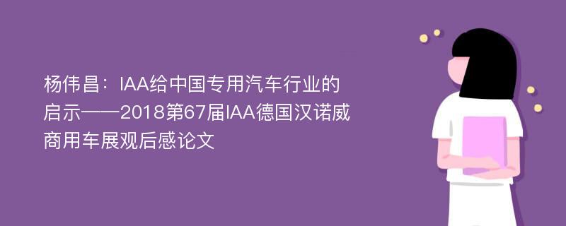 杨伟昌：IAA给中国专用汽车行业的启示——2018第67届IAA德国汉诺威商用车展观后感论文