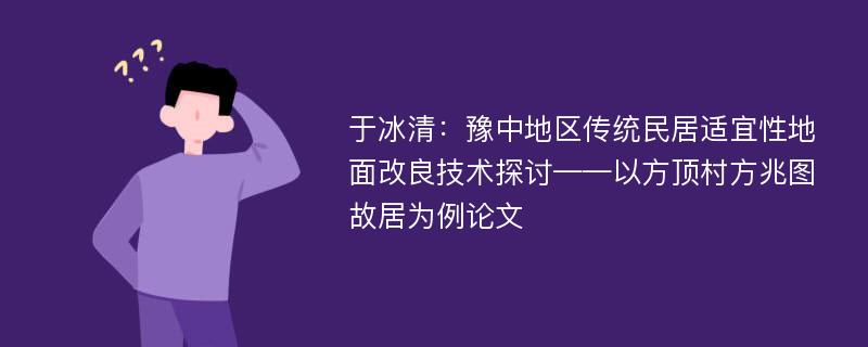 于冰清：豫中地区传统民居适宜性地面改良技术探讨——以方顶村方兆图故居为例论文