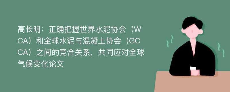 高长明：正确把握世界水泥协会（WCA）和全球水泥与混凝土协会（GCCA）之间的竞合关系，共同应对全球气候变化论文