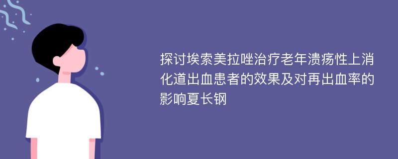 探讨埃索美拉唑治疗老年溃疡性上消化道出血患者的效果及对再出血率的影响夏长钢