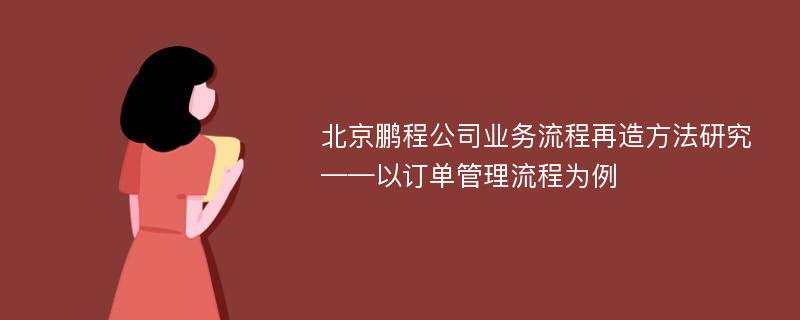 北京鹏程公司业务流程再造方法研究 ——以订单管理流程为例