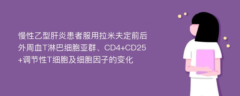 慢性乙型肝炎患者服用拉米夫定前后外周血T淋巴细胞亚群、CD4+CD25+调节性T细胞及细胞因子的变化