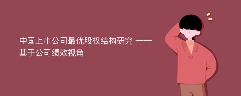 中国上市公司最优股权结构研究 ——基于公司绩效视角