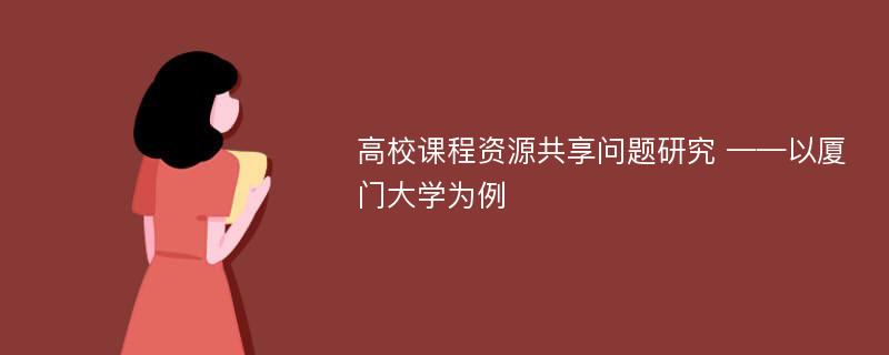 高校课程资源共享问题研究 ——以厦门大学为例