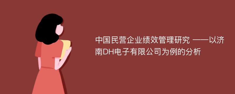 中国民营企业绩效管理研究 ——以济南DH电子有限公司为例的分析