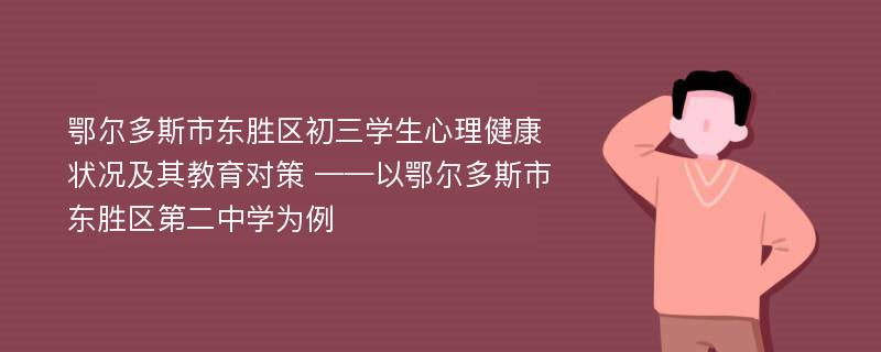 鄂尔多斯市东胜区初三学生心理健康状况及其教育对策 ——以鄂尔多斯市东胜区第二中学为例