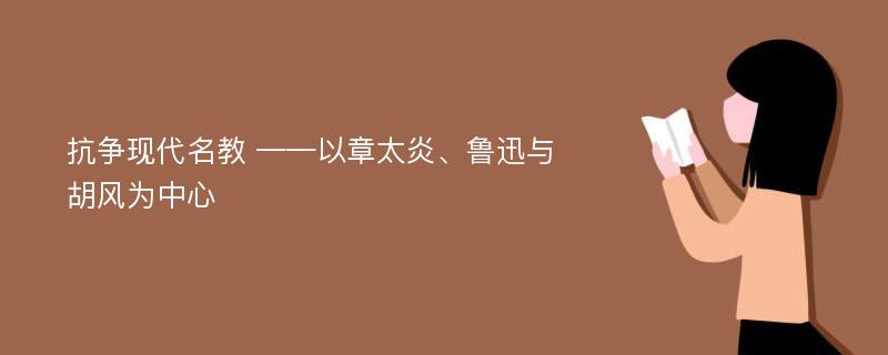 抗争现代名教 ——以章太炎、鲁迅与胡风为中心