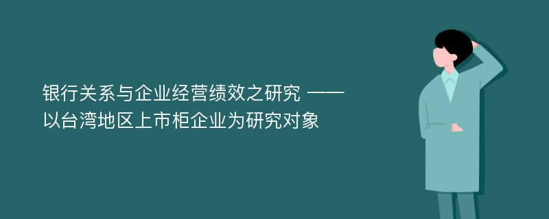 银行关系与企业经营绩效之研究 ——以台湾地区上市柜企业为研究对象