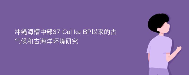 冲绳海槽中部37 Cal ka BP以来的古气候和古海洋环境研究