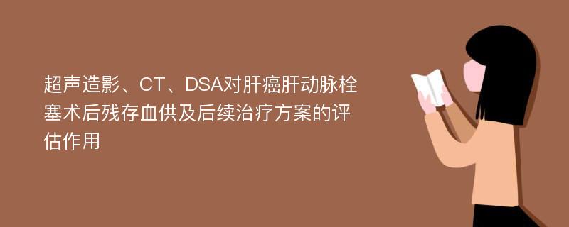 超声造影、CT、DSA对肝癌肝动脉栓塞术后残存血供及后续治疗方案的评估作用