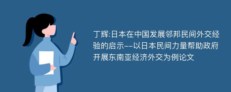 丁辉:日本在中国发展邻邦民间外交经验的启示--以日本民间力量帮助政府开展东南亚经济外交为例论文