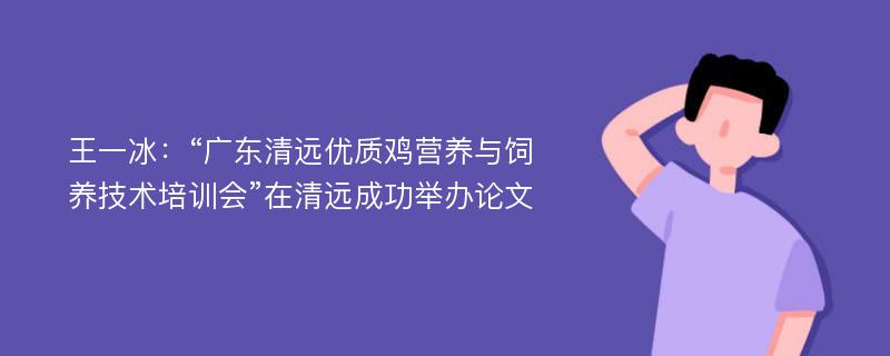 王一冰：“广东清远优质鸡营养与饲养技术培训会”在清远成功举办论文