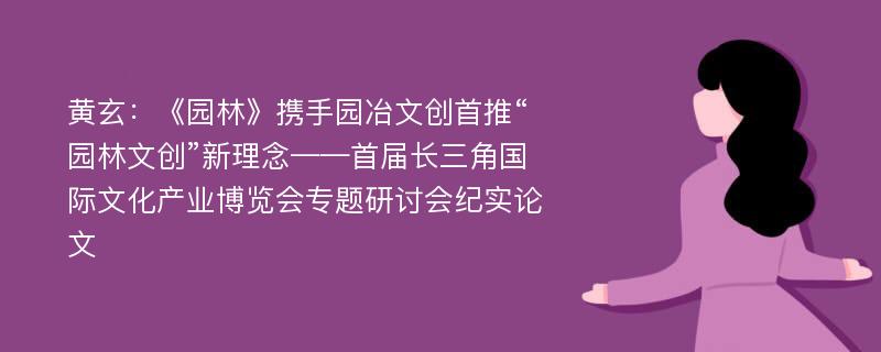 黄玄：《园林》携手园冶文创首推“园林文创”新理念——首届长三角国际文化产业博览会专题研讨会纪实论文