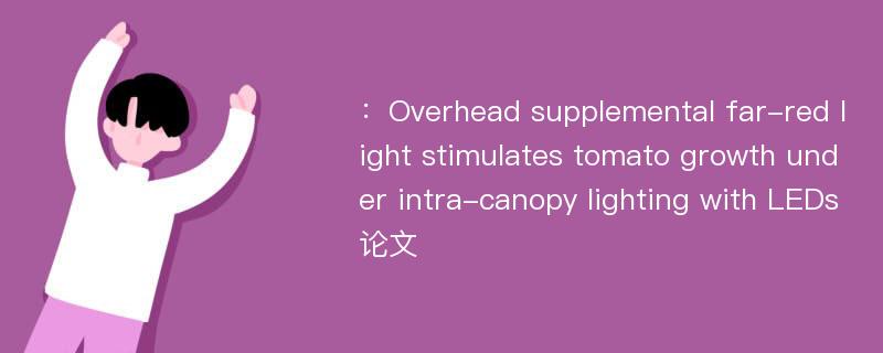 ：Overhead supplemental far-red light stimulates tomato growth under intra-canopy lighting with LEDs论文