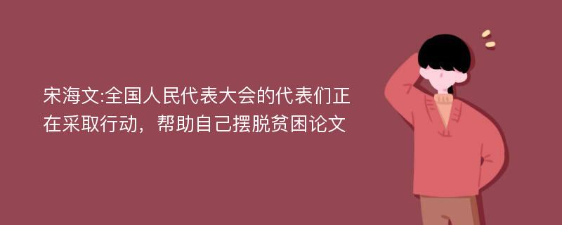 宋海文:全国人民代表大会的代表们正在采取行动，帮助自己摆脱贫困论文