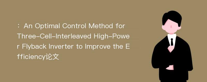 ：An Optimal Control Method for Three-Cell-Interleaved High-Power Flyback Inverter to Improve the Efficiency论文