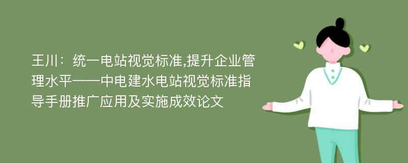 王川：统一电站视觉标准,提升企业管理水平——中电建水电站视觉标准指导手册推广应用及实施成效论文