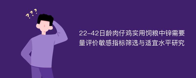 22-42日龄肉仔鸡实用饲粮中锌需要量评价敏感指标筛选与适宜水平研究